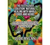 THE FATTY LIVER SOLUTION: NATURAL HEALING WITH WHOLE FOODS AND HERBS: A Practical Guide to Reversing Liver Disease Through Plant-Based Diets and Detoxifying Recipes