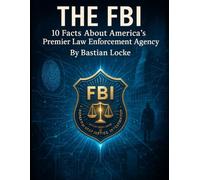 THe FBI: 10 Facts About America’s Premier Law Enforcement Agency
