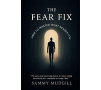 THE FEAR FIX: HOW TO MASTER WHAT SCARES YOU (A Practical and Psychological Guide to Understanding Fear, Letting Go of Anxiety, and Reclaiming Control Over Your Life)