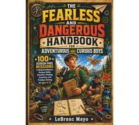 THE FEARLESS AND DANGEROUS HANDBOOK FOR ADVENTUROUS AND CURIOUS BOYS: 100+ Screen-Free Missions to Build Confidence, Outdoor Skills, Scientific Thinking, Creativity, and Problem-Solving for Ages 8-12