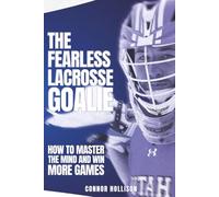 The Fearless Lacrosse Goalie: How to Master the Mind and Win More Games
