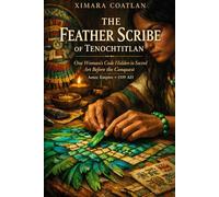 THE FEATHER SCRIBE OF TENOCHTITLAN: One Woman's Code Hidden in Sacred Art Before the Conquest