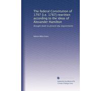 The federal Constitution of 1797 [i.e. 1787] rewritten according to the ideas of Alexander Hamilton: Brought down to present day requirements