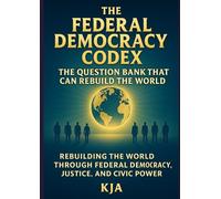 The Federal Democracy Codex: The Question Bank that Can Rebuild the World: Rebuilding the World through Federal Democracy, Justice, and Civic Power
