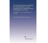 The Federal Election Campaign Act amendments of 1976, (amending the Federal Election Campaign Act of 1971): As codified in title 2, United States Code, 431-456