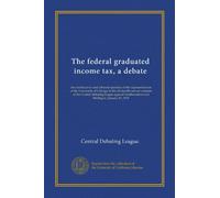 The federal graduated income tax, a debate: the constructive and rebuttal speeches of the representatives of the University of Chicago in the ... Northwestern and Michigan, January 20, 1911