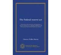 The Federal reserve act: a discussion of the principles and operations of the new banking act, as originally published in the Wall street journal and the Boston news bureau