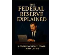 The Federal Reserve Explained: A Century of Money, Power, and Crisis