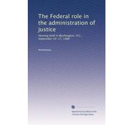 The Federal role in the administration of justice: Hearing held in Washington, D.C., September 16-17, 1980