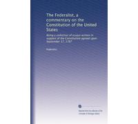 The Federalist, a commentary on the Constitution of the United States: Being a collection of essays written in support of the Constitution agreed upon September 17, 1787: Volume 2
