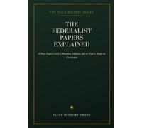 The Federalist Papers Explained: A Plain-English Guide to Hamilton, Madison, and the Fight to Ratify the Constitution (The Plain History Series)