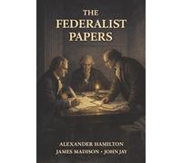 The Federalist Papers: The Case for the Constitution and a More Perfect Union