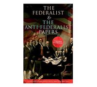 The Federalist & The Anti-Federalist Papers: Complete Collection: Including the U.S. Constitution, Declaration of Independence, Bill of Rights, Important Documents by the Founding Fathers & more