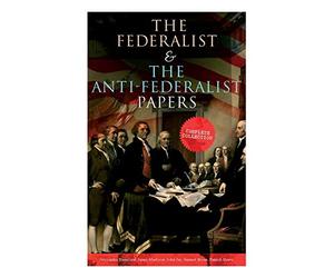 The Federalist & The Anti-Federalist Papers: Complete Collection: Including the U.S. Constitution, Declaration of Independence, Bill of Rights, Important Documents by the Founding Fathers & more