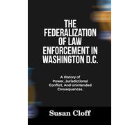 THE FEDERALIZATION OF LAW ENFORCEMENT IN WASHINGTON D.C.: A History of Power, Jurisdictional Conflict, And Unintended Consequences.