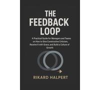 The Feedback Loop: A Practical Guide for Managers and Teams on How to Give Constructive Criticism, Receive It with Grace, and Build a Culture of Growth.