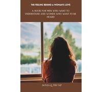 THE FEELING BEHIND A WOMAN'S LOVE: A BOOK FOR MEN WHO WANT TO UNDERSTAND AND WOMEN WHO WANT TO BE HEARD