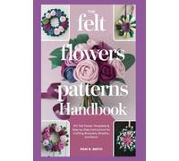 The Felt Flowers Patterns Handbook: DIY Felt Flower Templates & Step-by-Step Instructions for Crafting Bouquets, Wreaths, and Decor