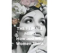 THE FEMALE MIND How and Why Women Think: Understanding Female Intelligence, Brain Architecture, and Decision-Making Patterns (THE HUMAN MIND TRILOGY How Men, Women, and Children Think)