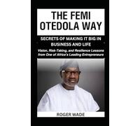 THE FEMI OTEDOLA WAY: SECRETS OF MAKING IT BIG IN BUSINESS AND LIFE: Vision, Risk-Taking, and Resilience Lessons from One of Africa’s Leading Entrepreneurs (Billionaire's Secrets To Wealth Creation)