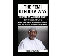 THE FEMI OTEDOLA WAY: SECRETS OF MAKING IT BIG IN BUSINESS AND LIFE: Vision, Risk-Taking, and Resilience Lessons from One of Africa’s Leading Entrepreneurs (Billionaire's Secrets To Wealth Creation)