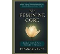 The Feminine Core: Reclaim Your Soft Power, Sacred Rhythm, and Radiant Confidence in a Modern World
