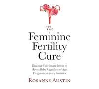The Feminine Fertility Cure: Discover Your Innate Power to Have a Baby Regardless of Age, Diagnosis, or Scary Statistics