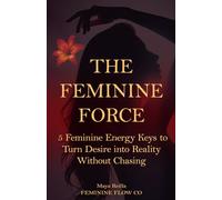The Feminine Force: 5 Feminine Energetic Keys to Turn Desire into Reality - Without Chasing