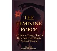 The Feminine Force: 5 Feminine Energetic Keys to Turn Desire into Reality - Without Chasing