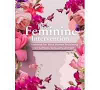 The Feminine Intervention: A Workbook for Black Women Reclaiming Their Softness, Sensuality, and Self