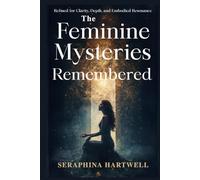 The Feminine Mysteries Remembered: Refined for Clarity, Depth, and Embodied Resonance (3.Sacred Feminine Rising)