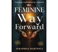 The FEMININE Way Forward: Visioning a world guided by wholeness. (3.Sacred Feminine Rising)