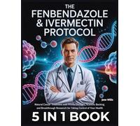 The Fenbendazole & Ivermectin Protocol: 5 IN 1: Natural Cancer Treatment with Proven Dosages, Scientific Backing, and Breakthrough Research for Taking Control of Your Health