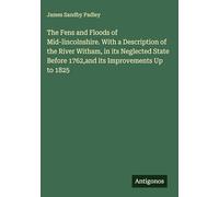 The Fens and Floods of Mid-lincolnshire. With a Description of the River Witham, in its Neglected State Before 1762,and its Improvements Up to 1825