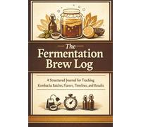 The Fermentation Brew Log: A Structured Journal for Tracking Kombucha Batches, Flavors, Timelines, and Results
