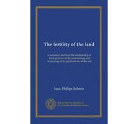 The fertility of the land: a summary sketch of the relationship of farm-practice to the maintaining and increasing of the productivity of the soil