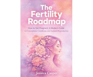 The Fertility Roadmap: How to Get Pregnant: A Modern Guide to Conception, Conditions, and Assisted Reproduction