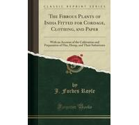 The Fibrous Plants of India Fitted for Cordage, Clothing, and Paper (Classic Reprint): With an Account of the Cultivation and Preparation of Flax, ... Hemp, and Their Substitutes (Classic Reprint)