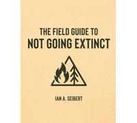 The Field Guide to Not Going Extinct: A Practical, Occasionally Sarcastic, and Entirely Serious Manual for Rebuilding Civilization from Scratch: 1 (The Field Guide Series)