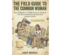 The Field Guide to the Common Woman: Homo Multitaskus: A Wildlife Observer’s Handbook to the Most Complicated (and Exhausted)