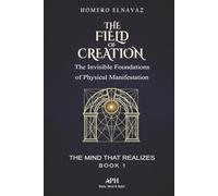 The Field of Creation: The Mind That Realizes - Book 1 - The Invisible Foundations of Physical
