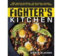 The Fighter's Kitchen: 100 Muscle-Building, Fat Burning Recipes, with Meal Plans to Sculpt Your Warrior