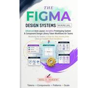THE FIGMA DESIGN SYSTEMS MANUAL: Advanced Auto Layout, Variables Prototyping System & Component Design Library Token Workflows for Teams