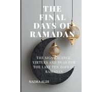THE FINAL DAYS OF RAMADAN: THE SIGNIFICANCE, VIRTUES, DUAS AND HEALTHY HABITS IN THE LAST TEN DAYS OF RAMADAN: Maximize Blessings, Duas, Dhikr & Healthy Habits in the Last Ten Days of Ramadan
