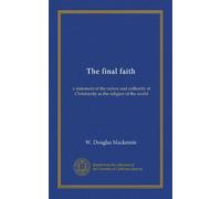 The final faith: a statement of the nature and authority of Christianity as the religion of the world