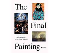 The Final Painting: The Last Works of the Great Masters, from Van Eyck to Picasso