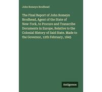 The Final Report of John Romeyn Brodhead, Agent of the State of New-York, to Procure and Transcribe Documents in Europe, Relative to the Colonial ... Made to the Governor, 12th February, 1845