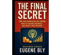 The Final Secret: Turn Your Knowledge into Income, Build A Scalable Business, And Create True Freedom