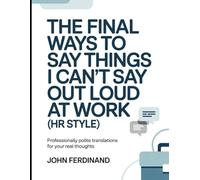 The Final Ways To Say Things I Can't Say Out Loud At Work (HR Style): Professionally Polite Translations for Your Real Thoughts