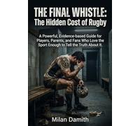 The Final Whistle: The Hidden Cost of Rugby: A Powerful, Evidence-based Guide for Players, Parents, and Fans Who Love the Sport Enough to Tell the Truth About It